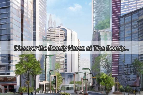 Discover the Beauty Haven at Tina Beauty Guangzhou Your Ultimate Destination for Radiant Skin